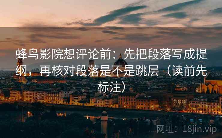 蜂鸟影院想评论前:先把段落写成提纲,再核对段落是不是跳层(读前先标注) 蜂鸟影院想评论前:先把段落写成提纲,再核对段落是不是跳层(读前先标注)