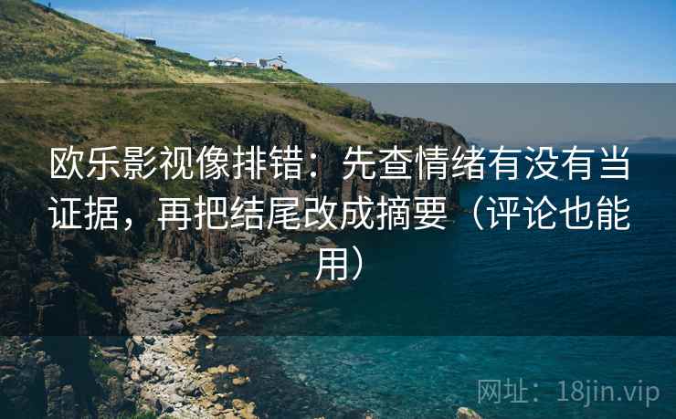 欧乐影视像排错：先查情绪有没有当证据，再把结尾改成摘要（评论也能用）