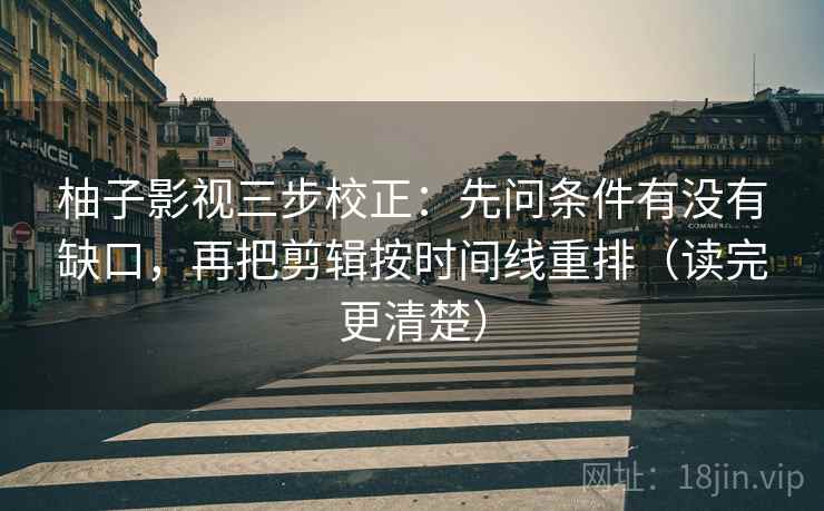 柚子影视三步校正:先问条件有没有缺口,再把剪辑按时间线重排(读完更清楚) 柚子影视三步校正:先问条件有没有缺口,再把剪辑按时间线重排(读完更清楚)