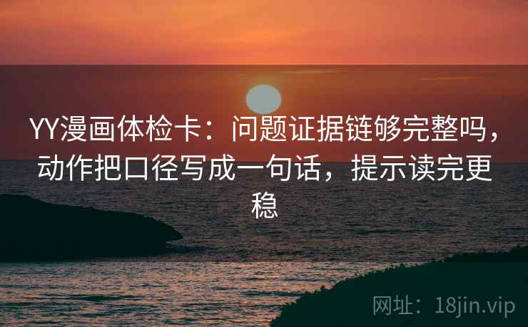 YY漫画体检卡：问题证据链够完整吗，动作把口径写成一句话，提示读完更稳