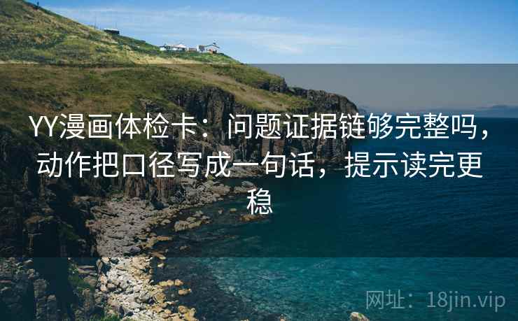 YY漫画体检卡：问题证据链够完整吗，动作把口径写成一句话，提示读完更稳