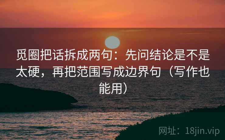 觅圈把话拆成两句：先问结论是不是太硬，再把范围写成边界句（写作也能用）