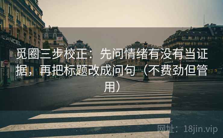 觅圈三步校正:先问情绪有没有当证据,再把标题改成问句(不费劲但管用) 觅圈三步校正:先问情绪有没有当证据,再把标题改成问句(不费劲但管用)
