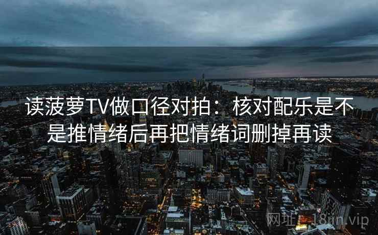 读菠萝TV做口径对拍：核对配乐是不是推情绪后再把情绪词删掉再读
