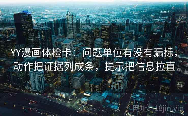 YY漫画体检卡:问题单位有没有漏标,动作把证据列成条,提示把信息拉直 YY漫画体检卡:问题单位有没有漏标,动作把证据列成条,提示把信息拉直