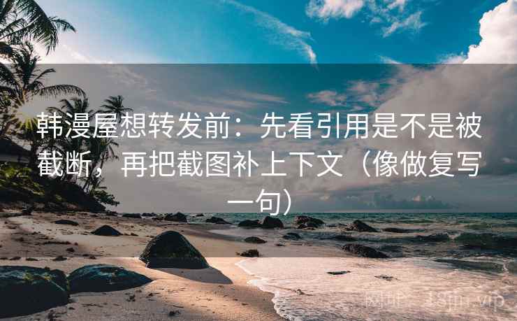 韩漫屋想转发前：先看引用是不是被截断，再把截图补上下文（像做复写一句）