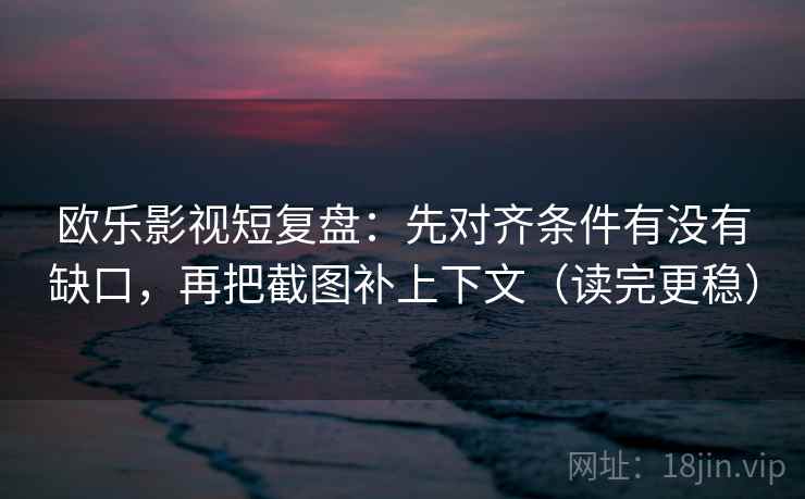 欧乐影视短复盘:先对齐条件有没有缺口,再把截图补上下文(读完更稳) 欧乐影视短复盘:先对齐条件有没有缺口,再把截图补上下文(读完更稳)