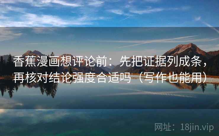 香蕉漫画想评论前:先把证据列成条,再核对结论强度合适吗(写作也能用) 香蕉漫画想评论前:先把证据列成条,再核对结论强度合适吗(写作也能用)