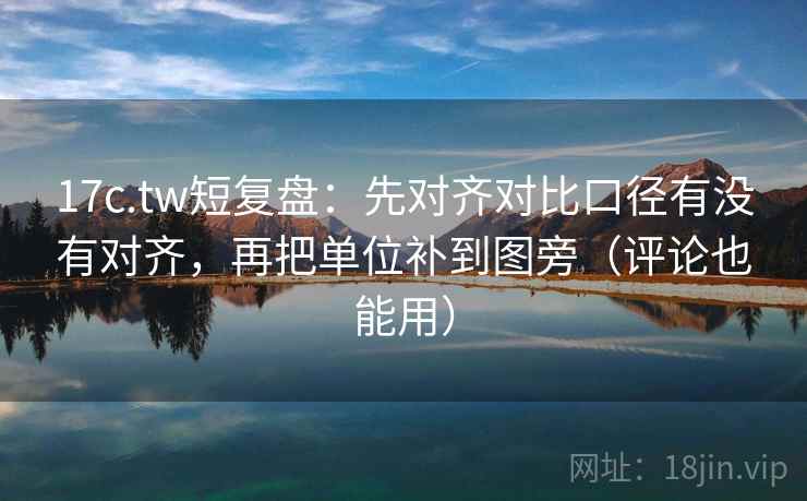 17c.tw短复盘：先对齐对比口径有没有对齐，再把单位补到图旁（评论也能用）