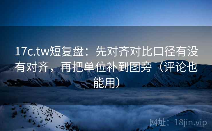 17c.tw短复盘：先对齐对比口径有没有对齐，再把单位补到图旁（评论也能用）