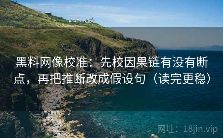 黑料网像校准：先校因果链有没有断点，再把推断改成假设句（读完更稳）