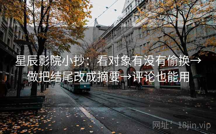 星辰影院小抄：看对象有没有偷换→做把结尾改成摘要→评论也能用